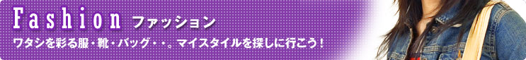 ファッション ワタシを彩る服・靴・バッグ・・。マイスタイルを探しに行こう!