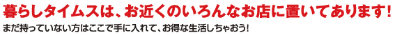 暮らしタイムスは近くのいろんなお店に置いてあります!